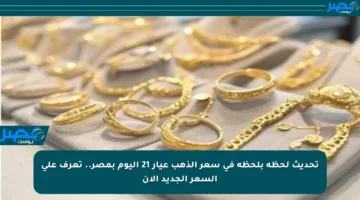 تحديث لحظة بلحظة في سعر الذهب عيار 21 اليوم بمصر.. تعرف على السعر الجديد الآن